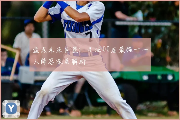 盘点未来巨星:足坛00后最强十一人阵容深度解析