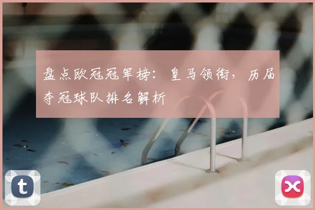 盘点欧冠冠军榜:皇马领衔,历届夺冠球队排名解析