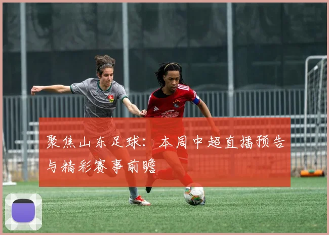 聚焦山东足球：本周中超直播预告与精彩赛事前瞻