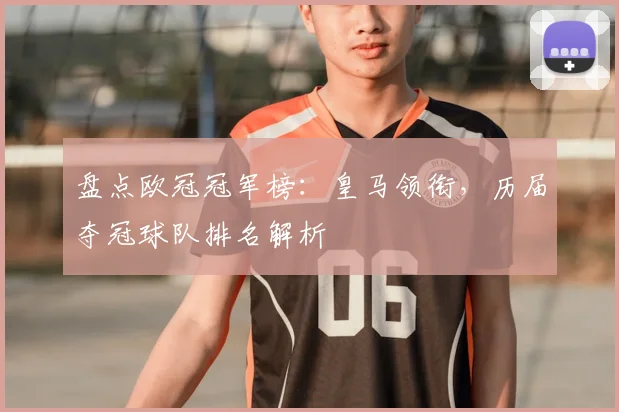盘点欧冠冠军榜:皇马领衔,历届夺冠球队排名解析