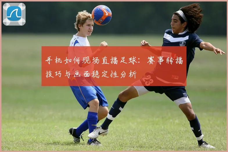 手机如何现场直播足球：赛事转播技巧与画面稳定性分析