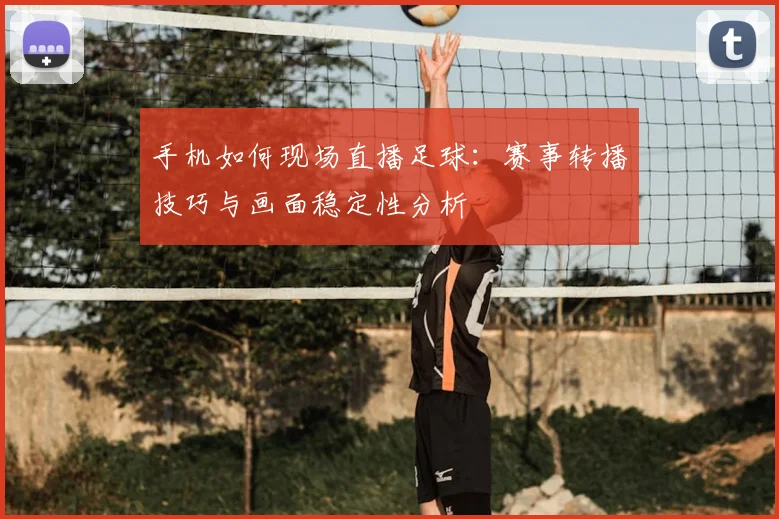 手机如何现场直播足球：赛事转播技巧与画面稳定性分析