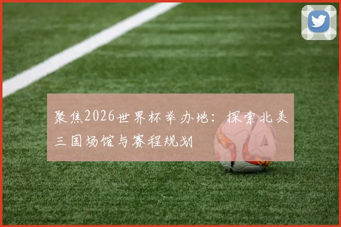 聚焦2026世界杯举办地：探索北美三国场馆与赛程规划