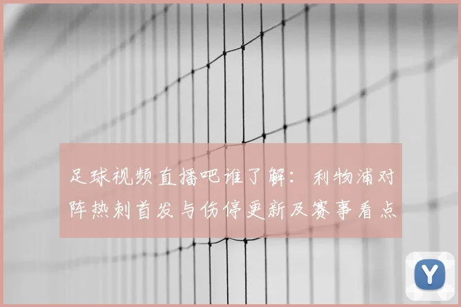 足球视频直播吧谁了解：利物浦对阵热刺首发与伤停更新及赛事看点