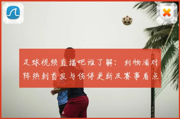 足球视频直播吧谁了解：利物浦对阵热刺首发与伤停更新及赛事看点