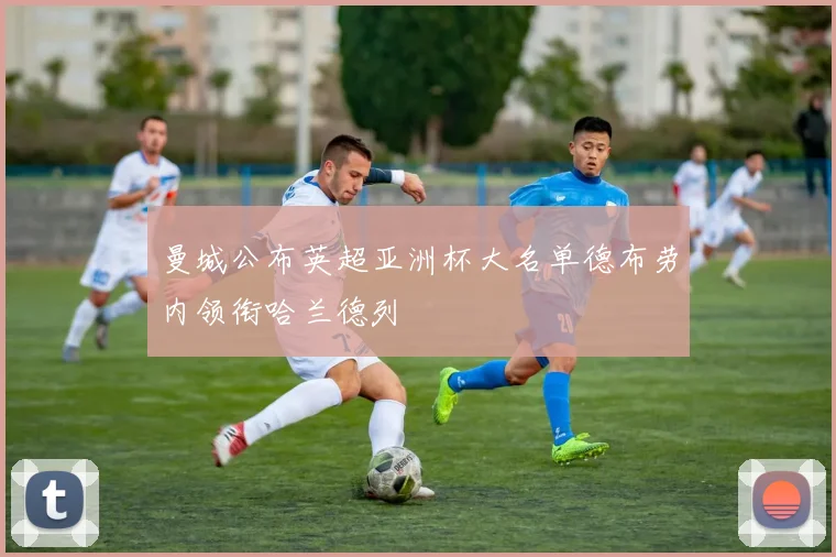 曼城公布英超亚洲杯大名单德布劳内领衔哈兰德列