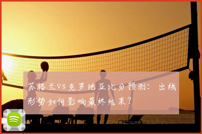 苏格兰vs克罗地亚比分预测：出线形势如何影响最终结果？