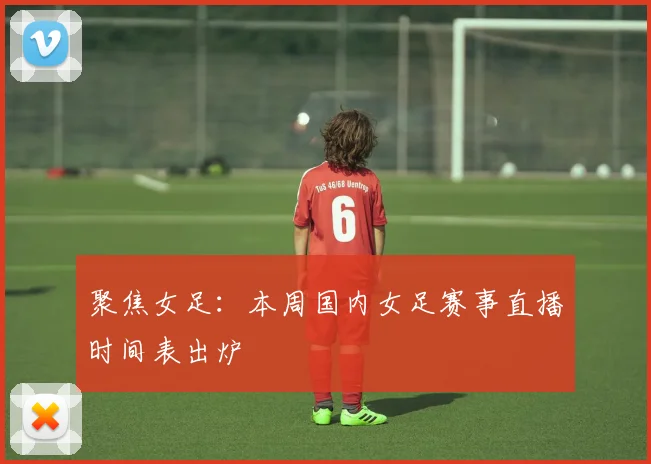 聚焦女足：本周国内女足赛事直播时间表出炉